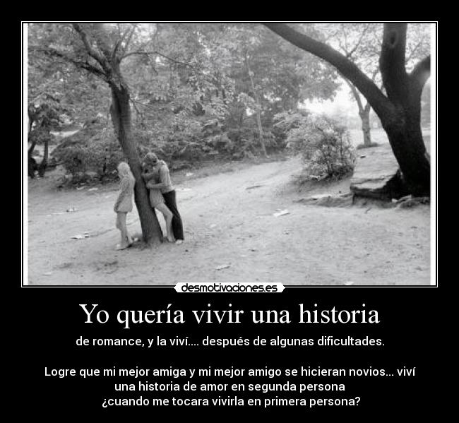 Yo quería vivir una historia - de romance, y la viví.... después de algunas dificultades.

Logre que mi mejor amiga y mi mejor amigo se hicieran novios... viví
una historia de amor en segunda persona
 ¿cuando me tocara vivirla en primera persona?