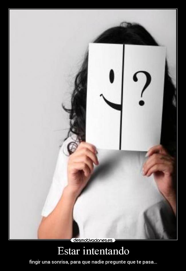 Estar intentando - fingir una sonrisa, para que nadie pregunte que te pasa...