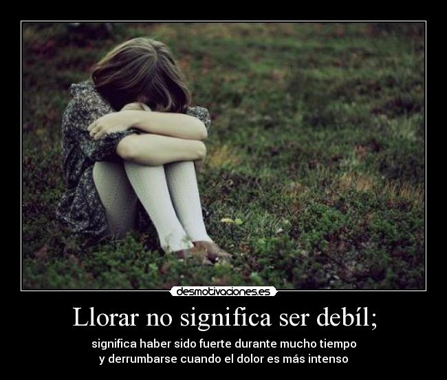 Llorar no significa ser debíl; -