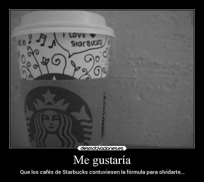 Me gustaría - Que los cafés de Starbucks contuviesen la fórmula para olvidarte...