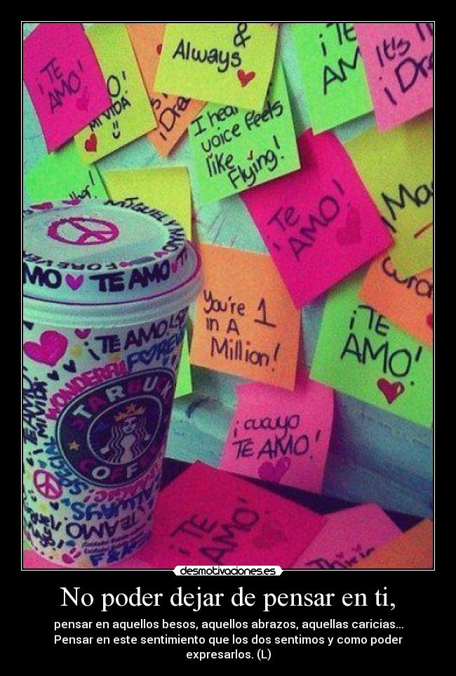 No poder dejar de pensar en ti, - pensar en aquellos besos, aquellos abrazos, aquellas caricias...
Pensar en este sentimiento que los dos sentimos y como poder expresarlos. (L)