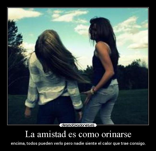 La amistad es como orinarse - encima, todos pueden verlo pero nadie siente el calor que trae consigo.