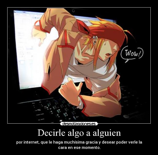 Decirle algo a alguien - por internet, que le haga muchísima gracia y desear poder verle la
cara en ese momento.