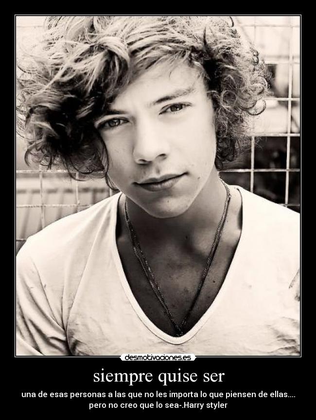 siempre quise ser - una de esas personas a las que no les importa lo que piensen de ellas....
pero no creo que lo sea-.Harry styler