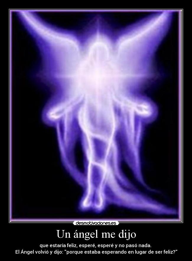 Un ángel me dijo - que estaría feliz, esperé, esperé y no pasó nada. 
El Ángel volvió y dijo: porque estaba esperando en lugar de ser feliz?