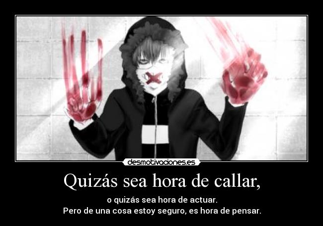 Quizás sea hora de callar, - o quizás sea hora de actuar.
Pero de una cosa estoy seguro, es hora de pensar.