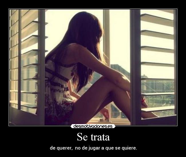 Se trata - de querer,  no de jugar a que se quiere.