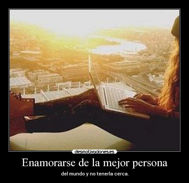 Enamorarse de la mejor persona - del mundo y no tenerla cerca.