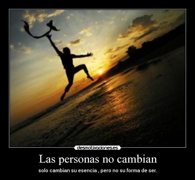 Las personas no cambian - solo cambian su esencia , pero no su forma de ser.