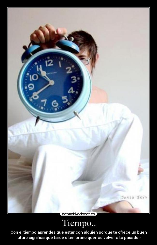 Tiempo.. - Con el tiempo aprendes que estar con alguien porque te ofrece un buen
futuro significa que tarde o temprano querras volver a tu pasado.-