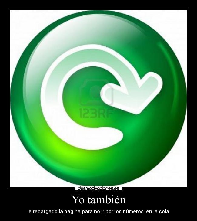 Yo también - e recargado la pagina para no ir por los números  en la cola