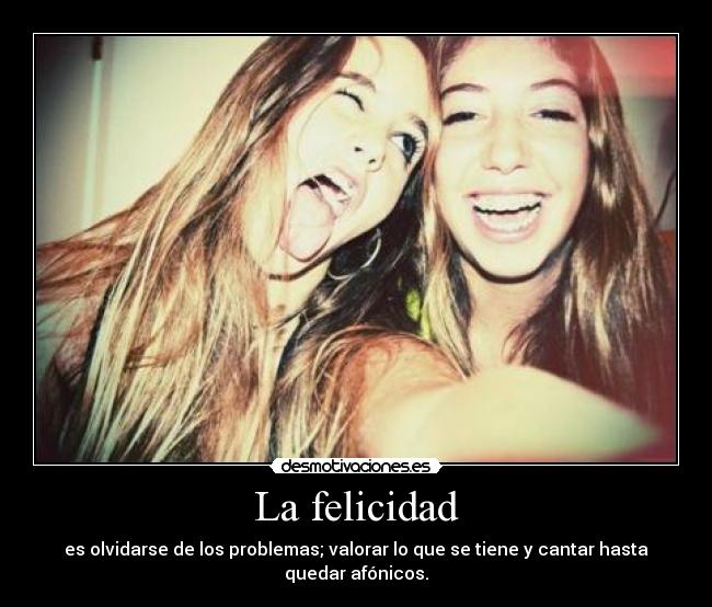 La felicidad - es olvidarse de los problemas; valorar lo que se tiene y cantar hasta quedar afónicos.