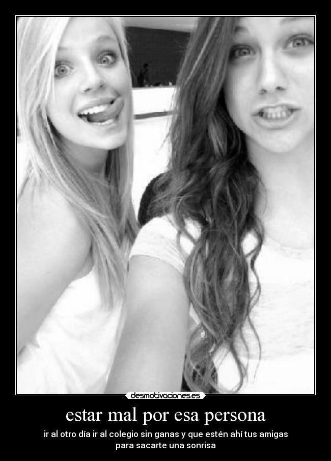 estar mal por esa persona - ir al otro día ir al colegio sin ganas y que estén ahí tus amigas
para sacarte una sonrisa