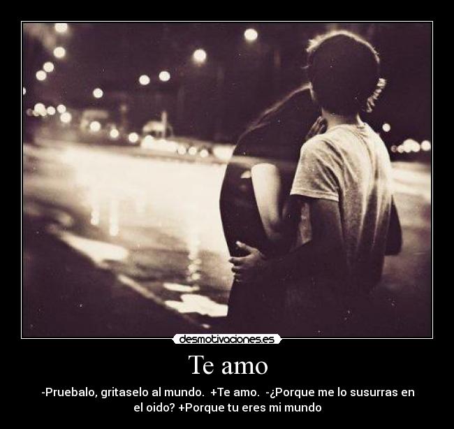 Te amo - -Pruebalo, gritaselo al mundo. +Te amo. -¿Porque me lo susurras en
el oido? +Porque tu eres mi mundo