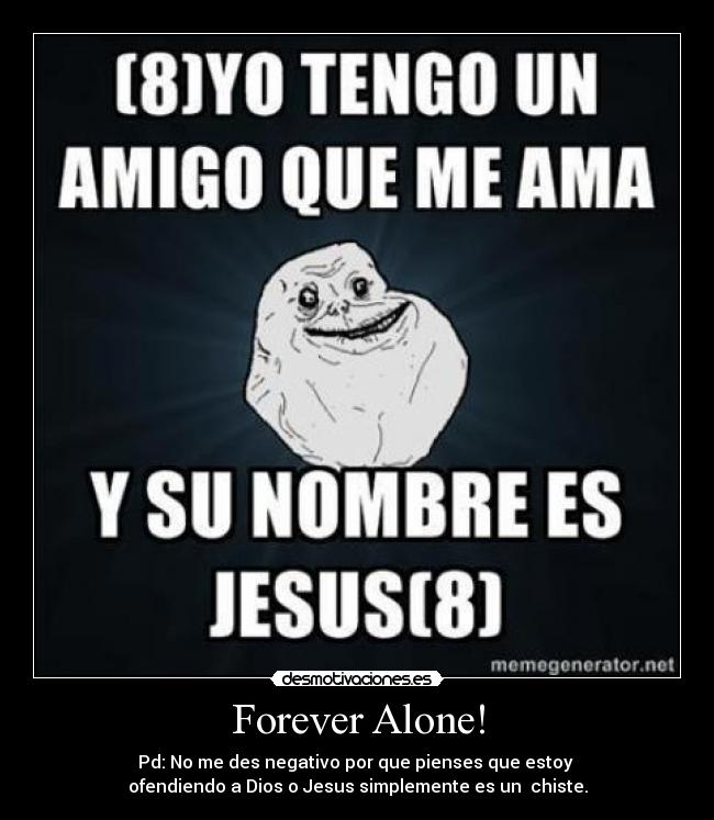 Forever Alone! - Pd: No me des negativo por que pienses que estoy
ofendiendo a Dios o Jesus simplemente es un chiste.