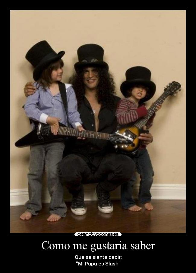 Como me gustaria saber - Que se siente decir:
Mi Papa es Slash