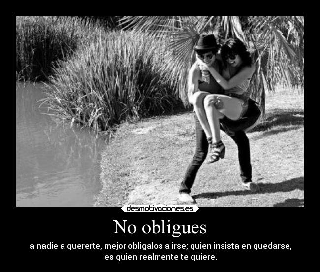 No obligues - a nadie a quererte, mejor obligalos a irse; quien insista en quedarse,
es quien realmente te quiere.