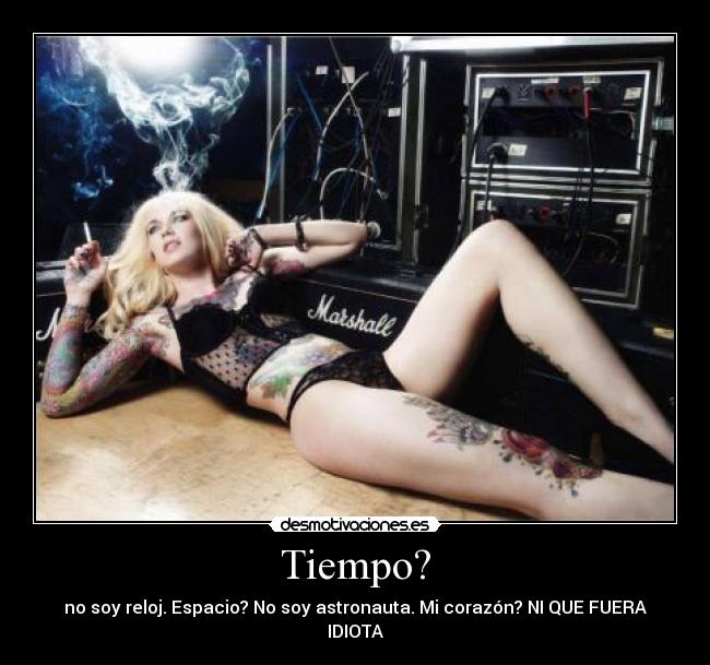 Tiempo? - no soy reloj. Espacio? No soy astronauta. Mi corazón? NI QUE FUERA IDIOTA