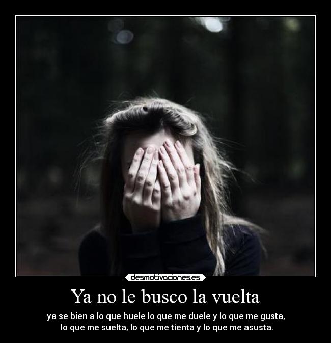 Ya no le busco la vuelta - ya se bien a lo que huele lo que me duele y lo que me gusta,
lo que me suelta, lo que me tienta y lo que me asusta.