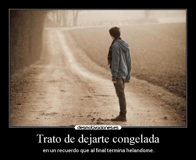 Trato de dejarte congelada -