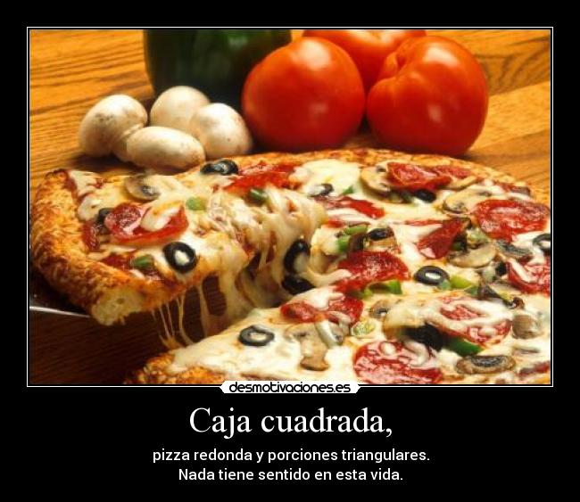 Caja cuadrada, - pizza redonda y porciones triangulares.
Nada tiene sentido en esta vida.