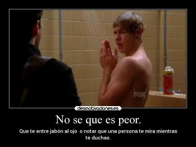 No se que es peor. - Que te entre jabón al ojo  o notar que una persona te mira mientras te duchas.