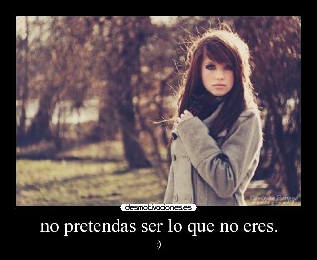 no pretendas ser lo que no eres. -