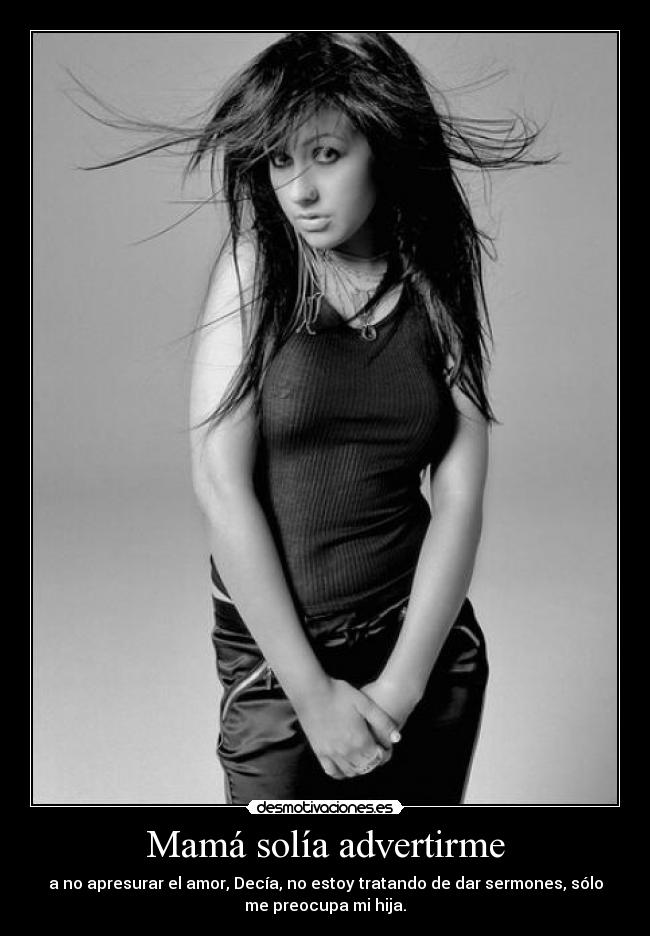 Mamá solía advertirme - a no apresurar el amor, Decía, no estoy tratando de dar sermones, sólo
me preocupa mi hija.