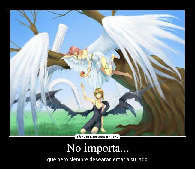 No importa... - que pero siempre desearas estar a su lado.