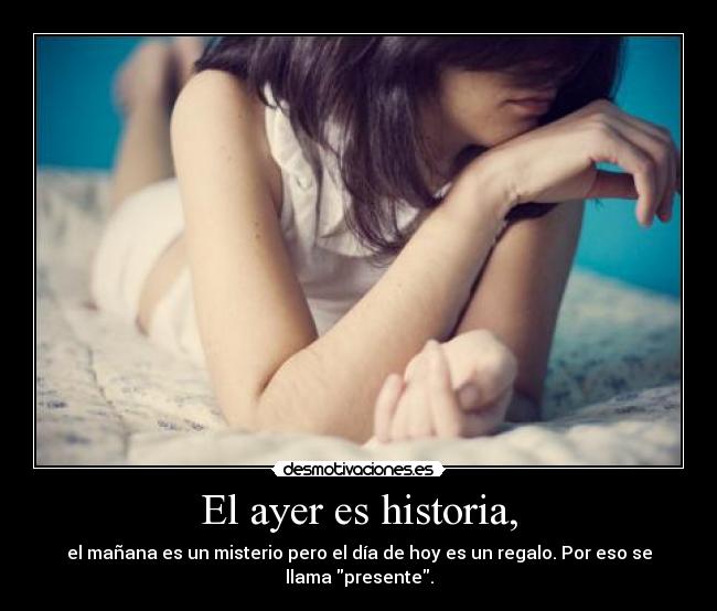 El ayer es historia, - el mañana es un misterio pero el día de hoy es un regalo. Por eso se llama presente.