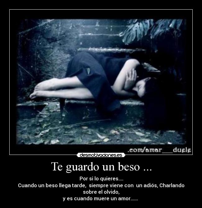 Te guardo un beso ... - Por si lo quieres....
Cuando un beso llega tarde,  siempre viene con  un adiós, Charlando sobre el olvido,
y es cuando muere un amor...... 