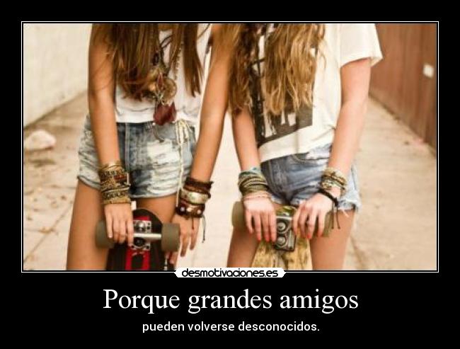 Porque grandes amigos - pueden volverse desconocidos.