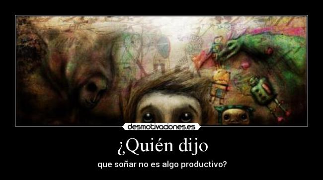 ¿Quién dijo - que soñar no es algo productivo?