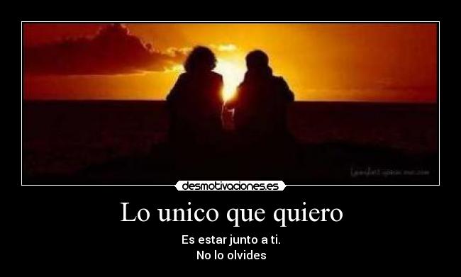 Lo unico que quiero - Es estar junto a ti.
No lo olvides