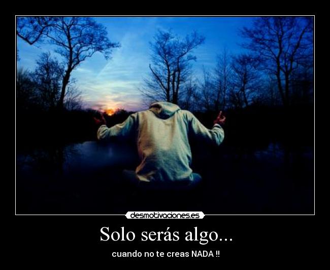Solo serás algo... - cuando no te creas NADA !!
