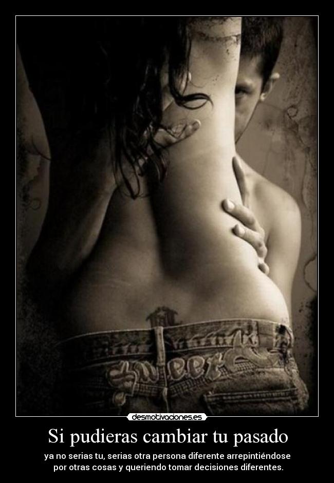 Si pudieras cambiar tu pasado - ya no serias tu, serias otra persona diferente arrepintiéndose
 por otras cosas y queriendo tomar decisiones diferentes.
