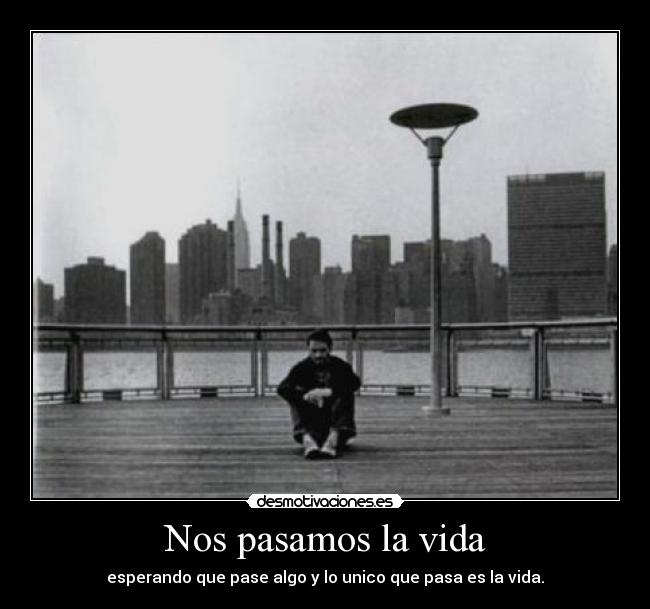 Nos pasamos la vida - esperando que pase algo y lo unico que pasa es la vida.