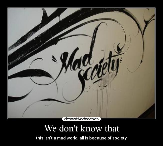 We dont know that - this isnt a mad world, all is because of society