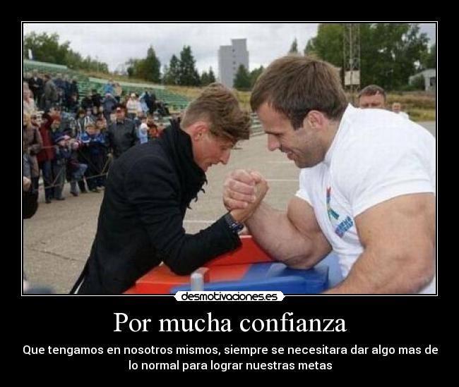 Por mucha confianza - Que tengamos en nosotros mismos, siempre se necesitara dar algo mas de
lo normal para lograr nuestras metas