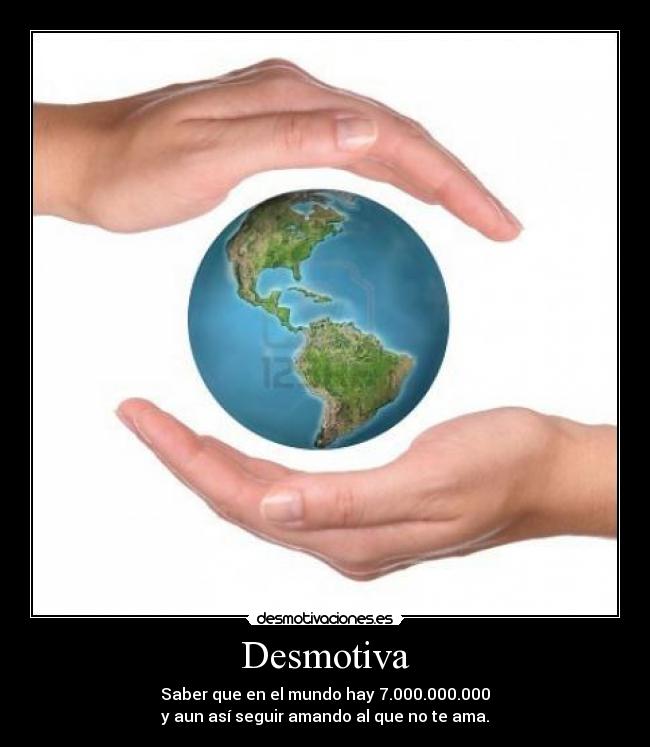 Desmotiva - Saber que en el mundo hay 7.000.000.000
y aun así seguir amando al que no te ama.