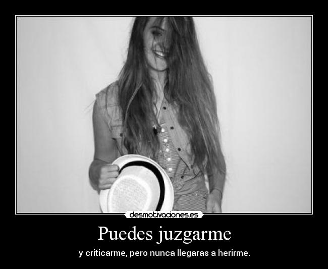 Puedes juzgarme - y criticarme, pero nunca llegaras a herirme.