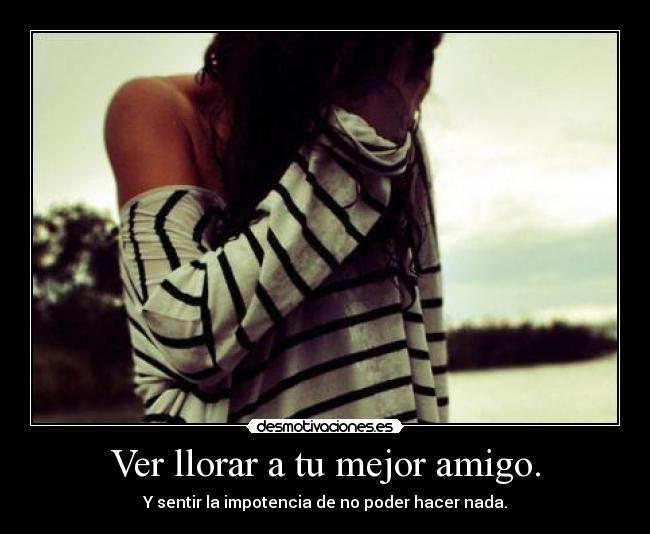 Ver llorar a tu mejor amigo. - Y sentir la impotencia de no poder hacer nada.