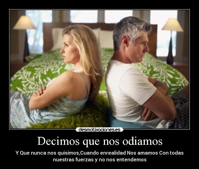 Decimos que nos odiamos - Y Que nunca nos quisimos,Cuando enrealidad Nos amamos Con todas
nuestras fuerzas y no nos entendemos