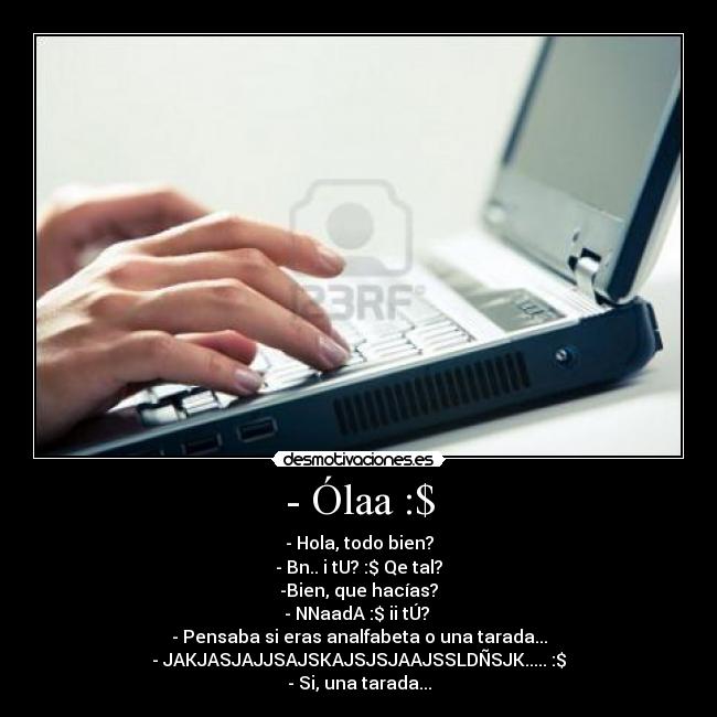 - Ólaa :$ - - Hola, todo bien?
- Bn.. i tU? :$ Qe tal?
-Bien, que hacías?
- NNaadA :$ ii tÚ? 
- Pensaba si eras analfabeta o una tarada...
- JAKJASJAJJSAJSKAJSJSJAAJSSLDÑSJK..... :$
- Si, una tarada...