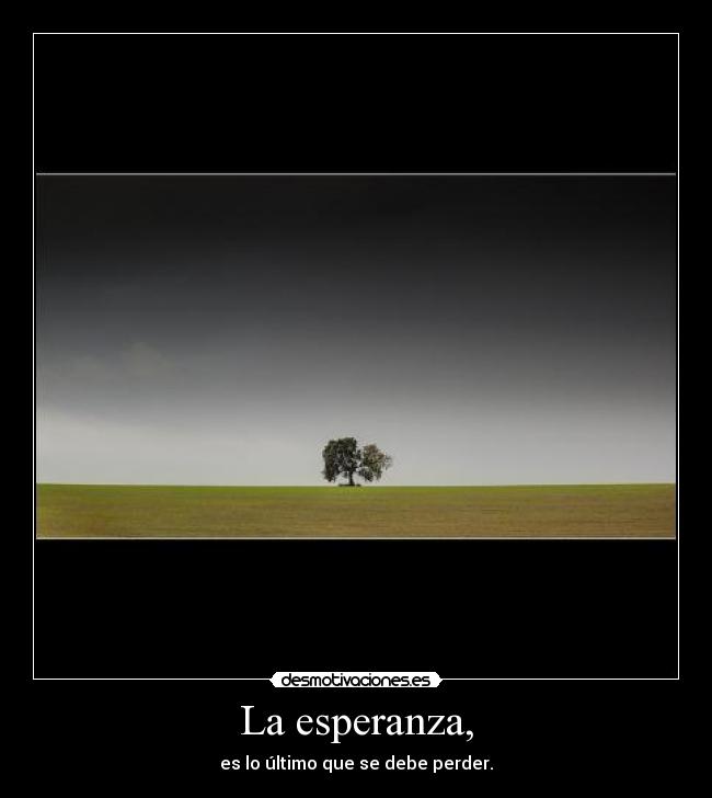 La esperanza, - es lo último que se debe perder.