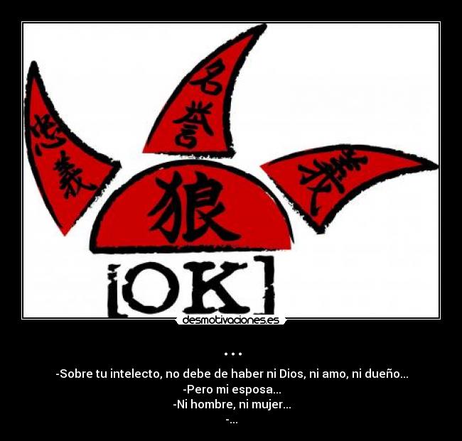 ... - -Sobre tu intelecto, no debe de haber ni Dios, ni amo, ni dueño...
-Pero mi esposa...
-Ni hombre, ni mujer...
-...