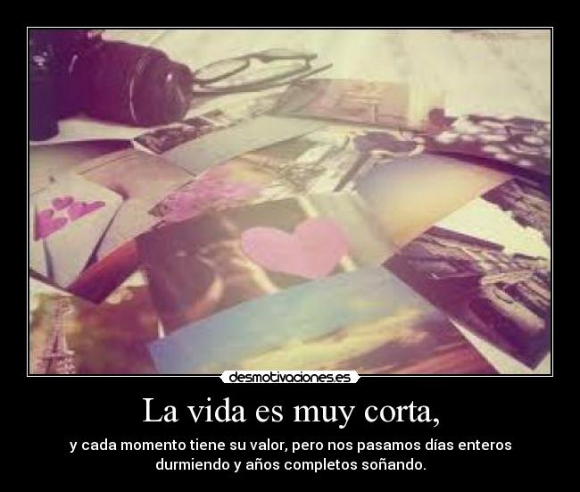 La vida es muy corta, - y cada momento tiene su valor, pero nos pasamos días enteros
durmiendo y años completos soñando.