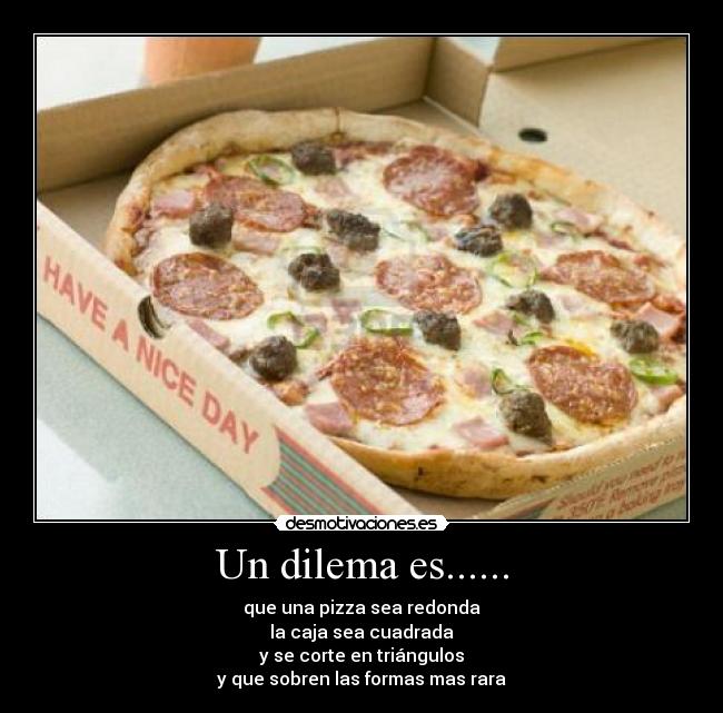 Un dilema es...... - que una pizza sea redonda
la caja sea cuadrada
y se corte en triángulos
y que sobren las formas mas rara