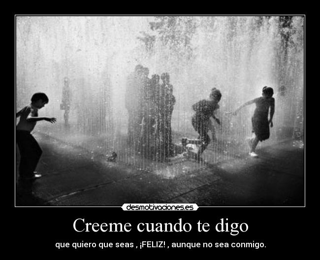 Creeme cuando te digo - que quiero que seas , ¡FELIZ! , aunque no sea conmigo.