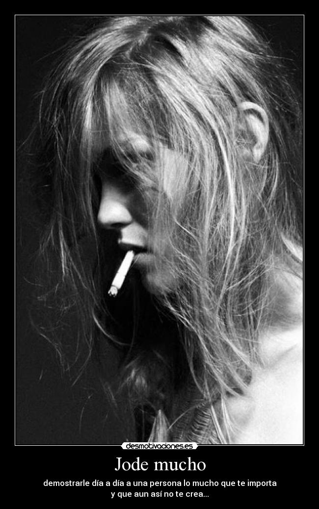 Jode mucho - demostrarle día a día a una persona lo mucho que te importa
y que aun así no te crea...